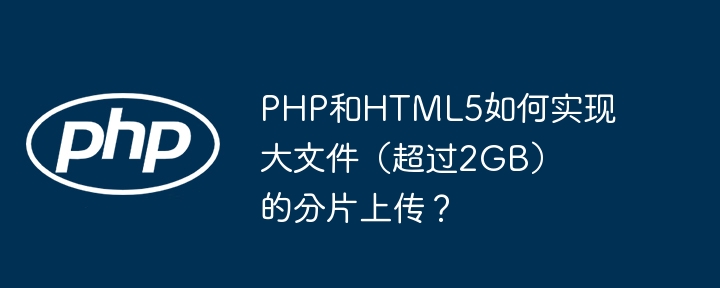 PHP和HTML5如何实现大文件（超过2GB）的分片上传？ - 小浪资源网