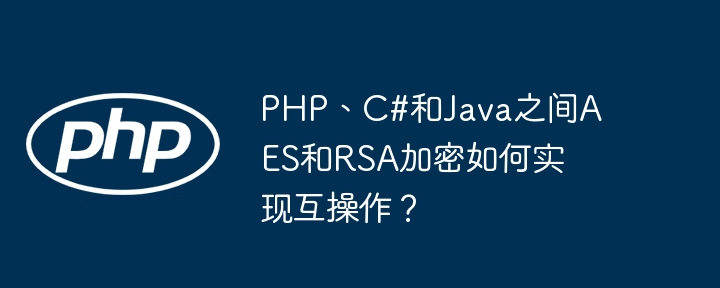 PHP、C#和Java之间AES和RSA加密如何实现互操作？ - 小浪资源网