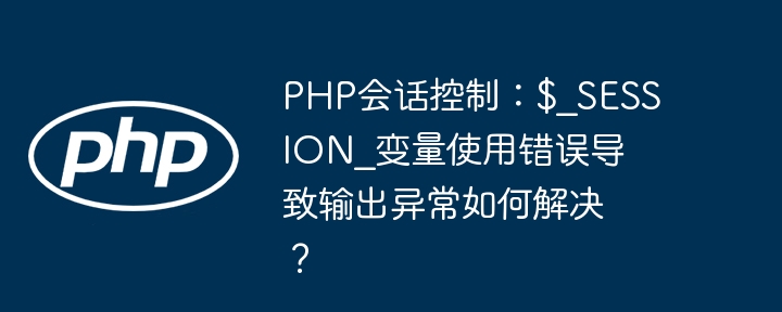 PHP会话控制：$_SESSION_变量使用错误导致输出异常如何解决？ - 小浪资源网