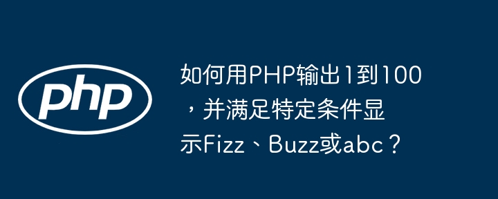 如何用PHP输出1到100，并满足特定条件显示Fizz、Buzz或abc？ - 小浪资源网