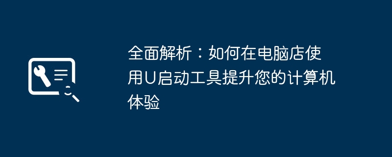 全面解析：如何在电脑店使用U启动工具提升您的计算机体验