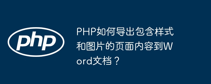 PHP如何导出包含样式和图片的页面内容到Word文档？ - 小浪资源网