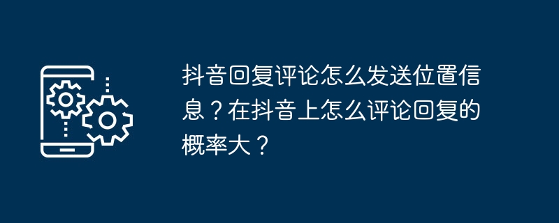 抖音回复评论怎么发送位置信息？在抖音上怎么评论回复的概率大？