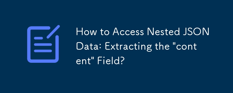 ネストされた JSON データにアクセスする方法: 「コンテンツ」フィールドを抽出しますか?