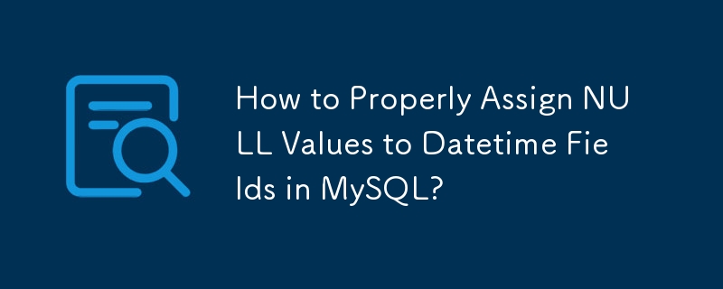 How to Properly Assign NULL Values to Datetime Fields in MySQL?