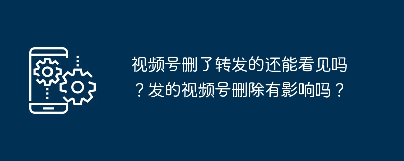 视频号删了转发的还能看见吗？发的视频号删除有影响吗？