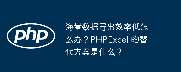 海量数据导出效率低怎么办？phpexcel 的替代方案是什么？