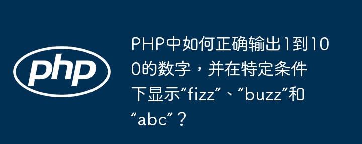 PHP中如何正确输出1到100的数字，并在特定条件下显示“fizz”、“buzz”和“abc”？ - 小浪资源网