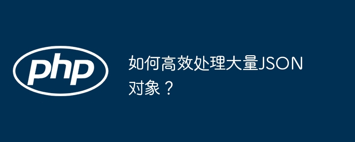 如何高效处理大量JSON对象？