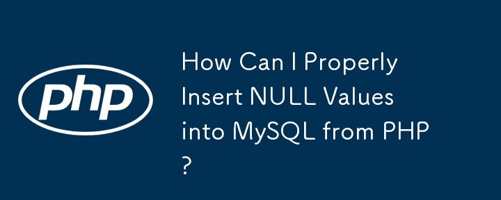 How Can I Properly Insert NULL Values into MySQL from PHP?