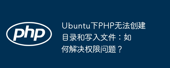 Ubuntu下PHP无法创建目录和写入文件：如何解决权限问题？ - 小浪资源网