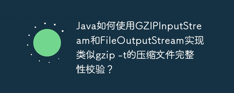 Java如何使用GZIPInputStream和FileOutputStream实现类似gzip -t的压缩文件完整性校验？