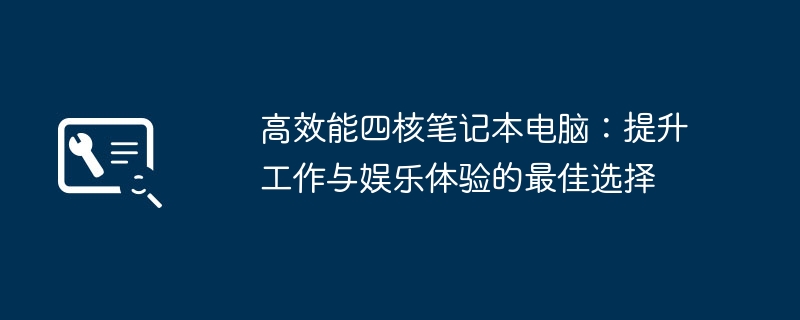 高效能四核笔记本电脑：提升工作与娱乐体验的最佳选择