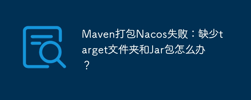 Maven打包Nacos失败：缺少target文件夹和Jar包怎么办？ - 小浪资源网