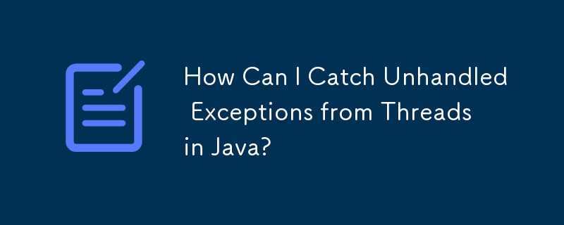 How Can I Catch Unhandled Exceptions from Threads in Java?