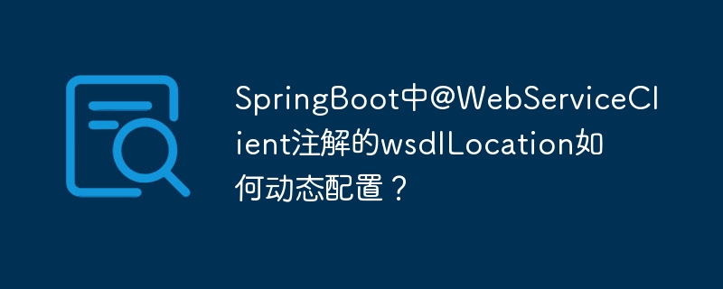 SpringBoot中@WebServiceClient注解的wsdlLocation如何动态配置?