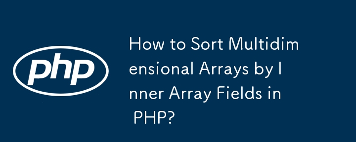 How to Sort Multidimensional Arrays by Inner Array Fields in PHP?