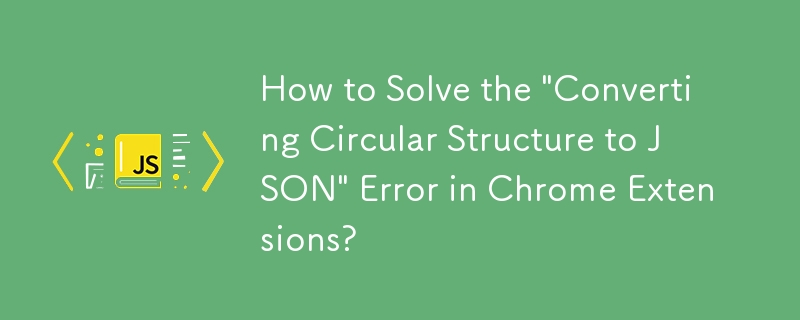 How to Solve the \'Converting Circular Structure to JSON\' Error in Chrome Extensions?