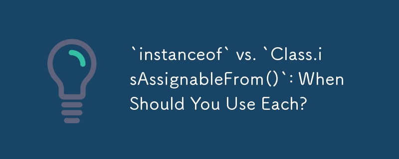 `instanceof` vs. `Class.isAssignableFrom()`: When Should You Use Each?