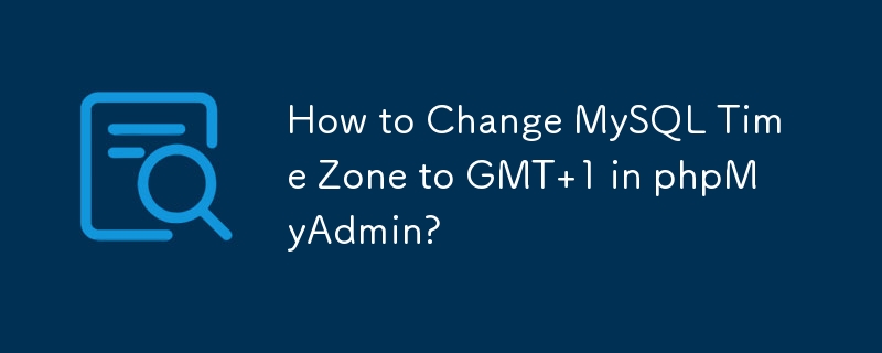 How to Change MySQL Time Zone to GMT 1 in phpMyAdmin?