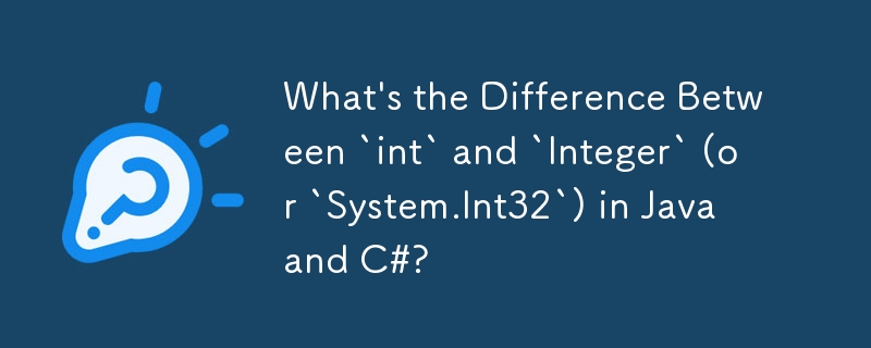 What\'s the Difference Between `int` and `Integer` (or `System.Int32`) in Java and C#?