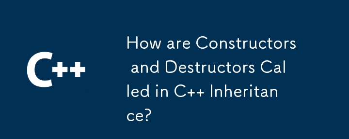 How are Constructors and Destructors Called in C   Inheritance?