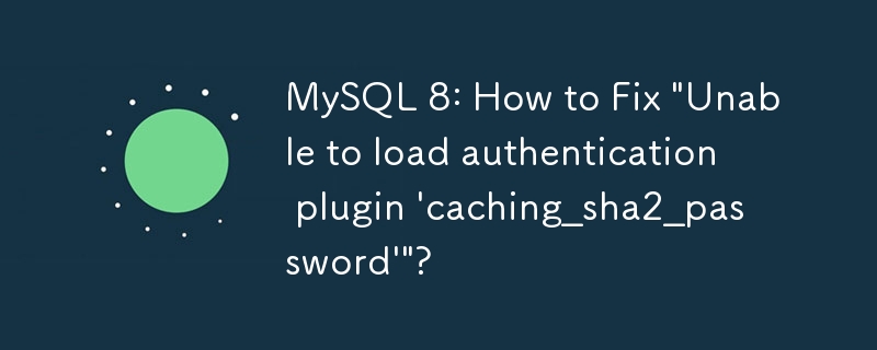 MySQL 8: How to Fix \'Unable to load authentication plugin \'caching_sha2_password\'\'?