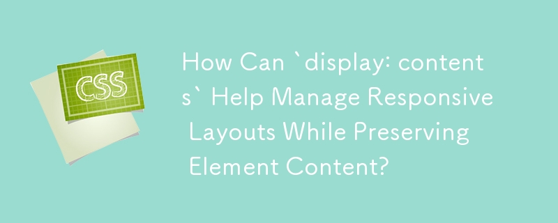 How Can `display: contents` Help Manage Responsive Layouts While Preserving Element Content?