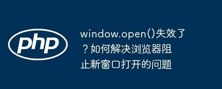 window.open()失效了？如何解决浏览器阻止新窗口打开的问题