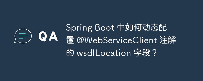 spring boot 中如何动态配置 @webserviceclient 注解的 wsdllocation 字段？
