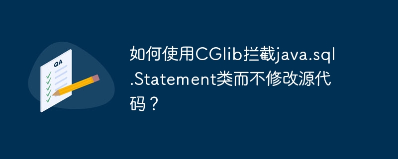 如何使用CGlib拦截java.sql.Statement类而不修改源代码？ - 小浪资源网