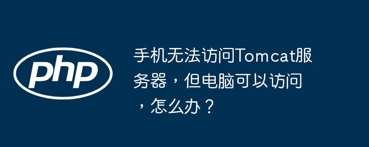 手机无法访问Tomcat服务器,但电脑可以访问,怎么办?