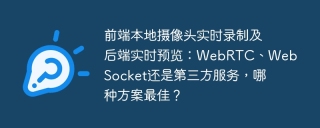 前端本地摄像头实时录制及后端实时预览：WebRTC、WebSocket还是第三方服务，哪种方案最佳？
