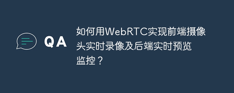 如何用WebRTC实现前端摄像头实时录像及后端实时预览监控？