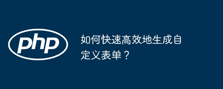 如何快速高效地生成自定义表单？