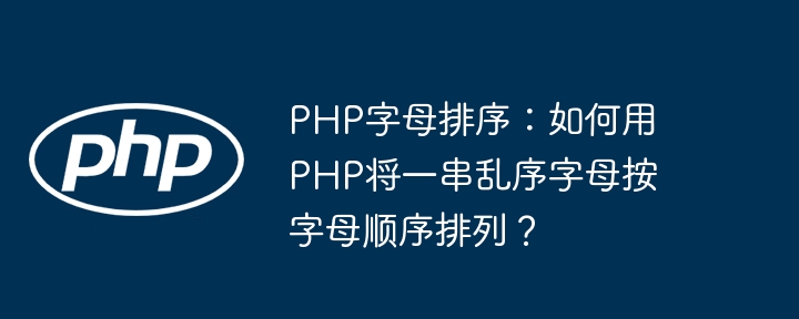 php字母排序：如何用php将一串乱序字母按字母顺序排列？