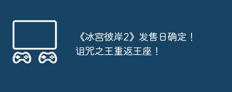 《冰宫彼岸2》发售日确定！诅咒之王重返王座！