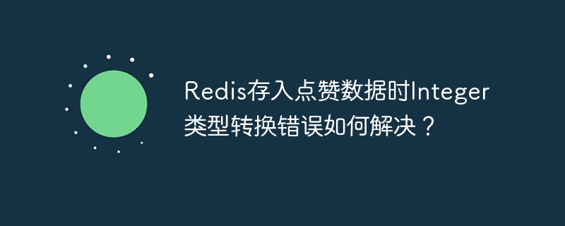 Redis存入点赞数据时Integer类型转换错误如何解决？ - 小浪资源网