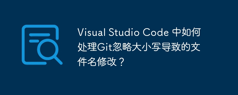 Visual Studio Code 中如何处理Git忽略大小写导致的文件名修改？ - 小浪资源网