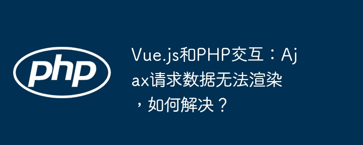 Vue.js和PHP交互：Ajax请求数据无法渲染，如何解决？ - 小浪资源网