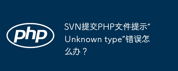 SVN提交PHP文件提示“Unknown type”错误怎么办？ - 小浪资源网