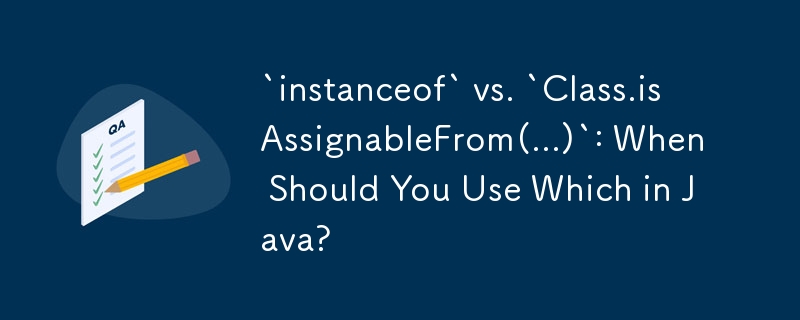 `instanceof` vs. `Class.isAssignableFrom(...)`: When Should You Use Which in Java?