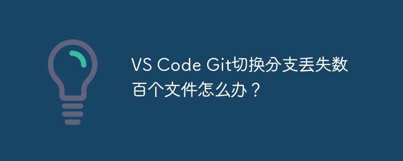 VS Code Git切换分支丢失数百个文件怎么办？ - 小浪资源网