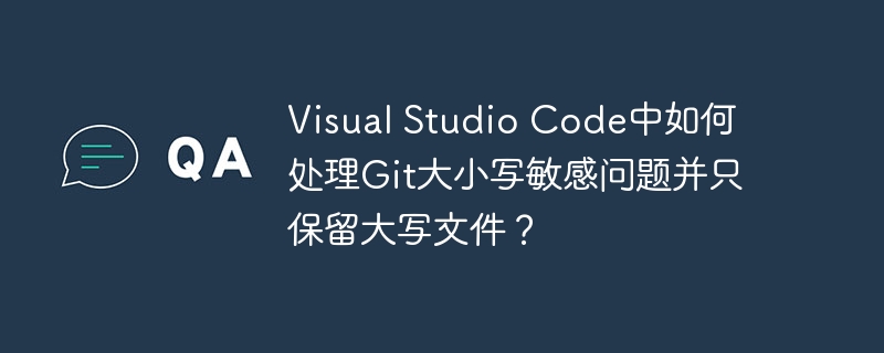 Visual Studio Code中如何处理Git大小写敏感问题并只保留大写文件？ - 小浪资源网