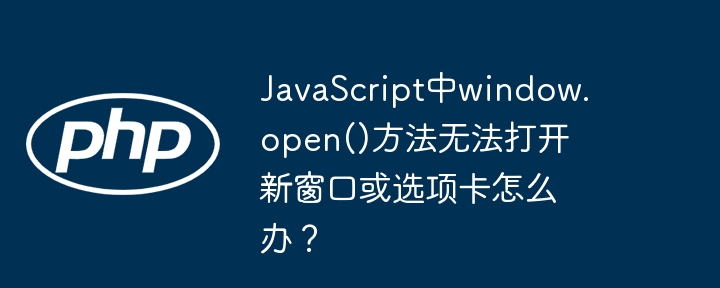 javascript中window.open()方法无法打开新窗口或选项卡怎么办？