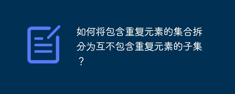 如何将包含重复元素的集合拆分为互不包含重复元素的子集？ - 小浪资源网