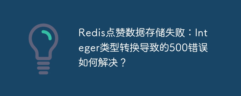 Redis点赞数据存储失败:Integer类型转换导致的500错误如何解决?