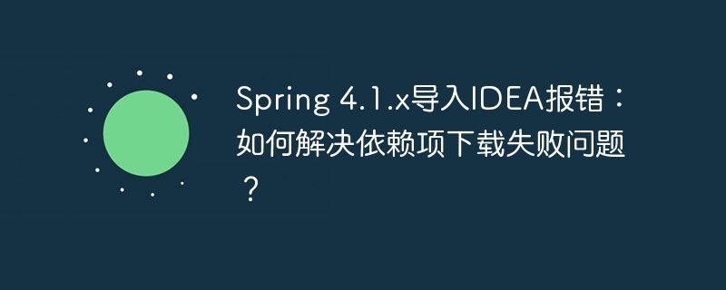 Spring 4.1.x导入IDEA报错：如何解决依赖项下载失败问题？ - 小浪资源网