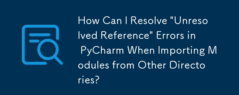 How Can I Resolve 'Unresolved Reference' Errors in PyCharm When Importing Modules from Other Directories?