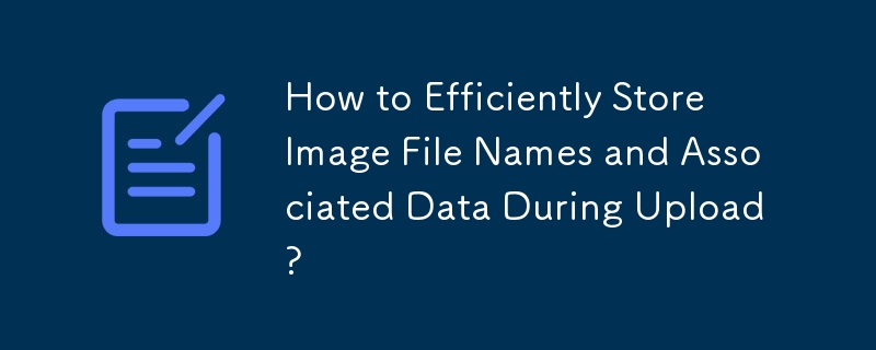 How to Efficiently Store Image File Names and Associated Data During Upload?